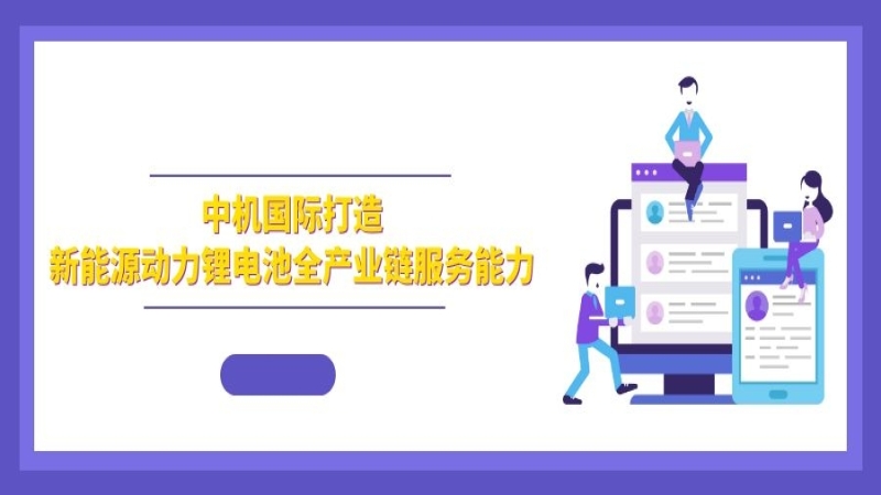 綠色發(fā)展 | 中機(jī)國(guó)際打造新能源動(dòng)力鋰電池全產(chǎn)業(yè)鏈服務(wù)能力