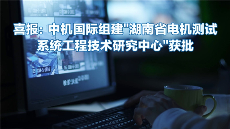 喜報：中機國際組建“湖南省電機測試系統(tǒng)工程技術(shù)研究中心”獲批